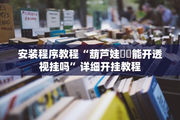 安装程序教程“葫芦娃犇犇能开透视挂吗	”详细开挂教程