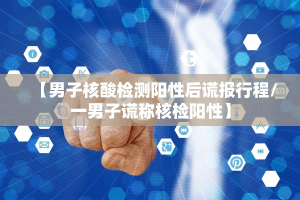 【男子核酸检测阳性后谎报行程/一男子谎称核检阳性】