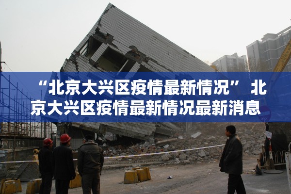 “北京大兴区疫情最新情况” 北京大兴区疫情最新情况最新消息？