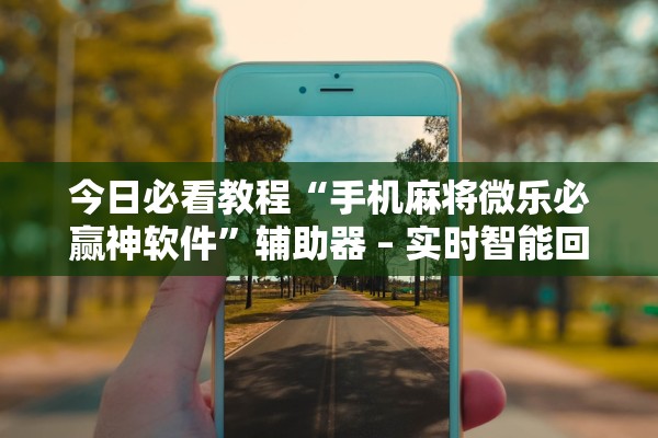 今日必看教程“手机麻将微乐必赢神软件	”辅助器 – 实时智能回复