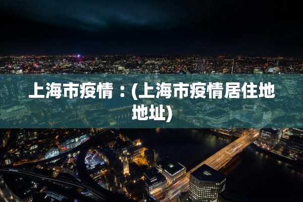 上海市疫情︰(上海市疫情居住地地址)