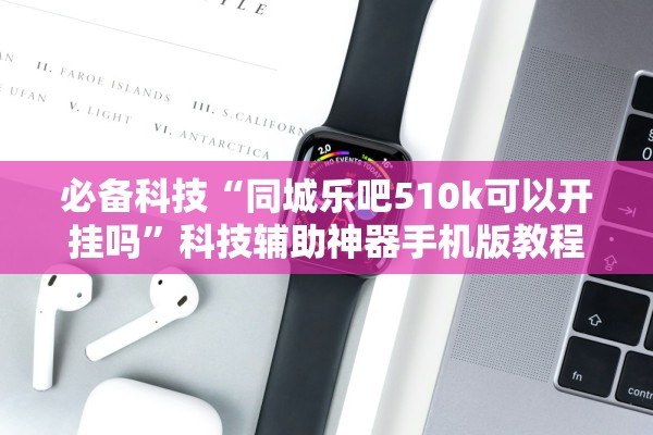 必备科技“同城乐吧510k可以开挂吗”科技辅助神器手机版教程