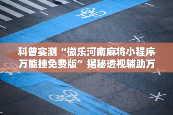 科普实测“微乐河南麻将小程序万能挂免费版”揭秘透视辅助万能挂用法