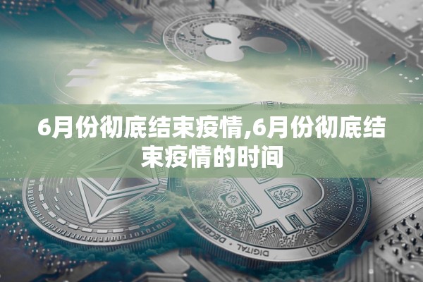 6月份彻底结束疫情,6月份彻底结束疫情的时间