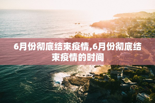 6月份彻底结束疫情,6月份彻底结束疫情的时间