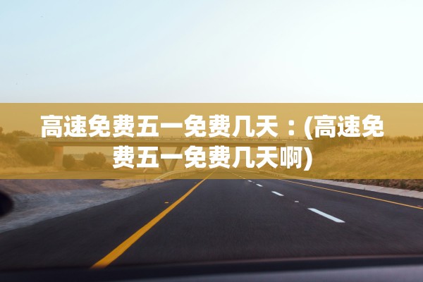 高速免费五一免费几天︰(高速免费五一免费几天啊)