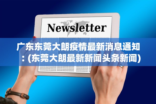广东东莞大朗疫情最新消息通知︰(东莞大朗最新新闻头条新闻)
