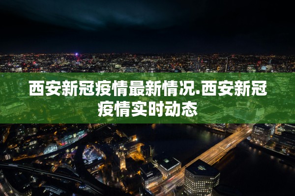 西安新冠疫情最新情况.西安新冠疫情实时动态