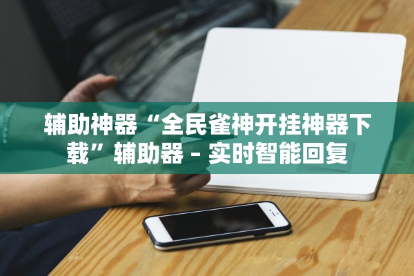 辅助神器“全民雀神开挂神器下载”辅助器 – 实时智能回复