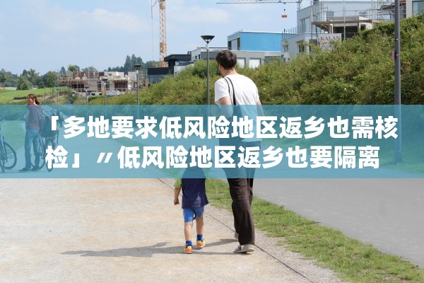 「多地要求低风险地区返乡也需核检」〃低风险地区返乡也要隔离核酸检测