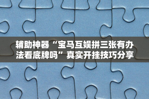 辅助神器“宝马互娱拼三张有办法看底牌吗	”真实开挂技巧分享
