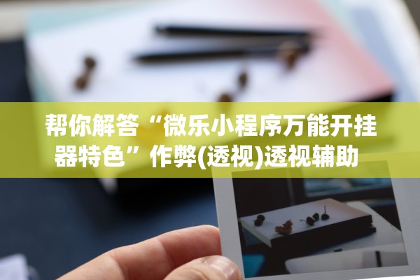 帮你解答“微乐小程序万能开挂器特色”作弊(透视)透视辅助 