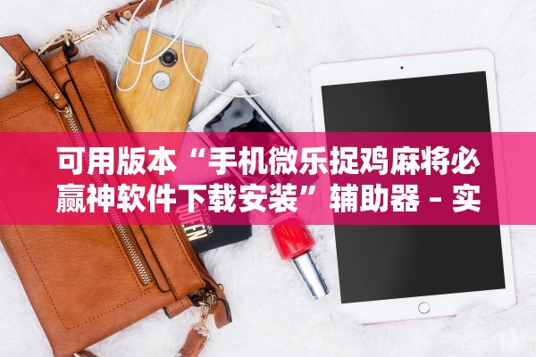 可用版本“手机微乐捉鸡麻将必赢神软件下载安装	”辅助器 – 实时智能回复