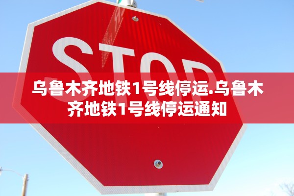 乌鲁木齐地铁1号线停运.乌鲁木齐地铁1号线停运通知