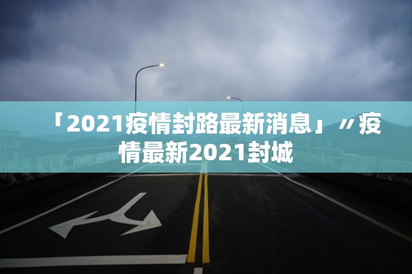 「2021疫情封路最新消息」〃疫情最新2021封城