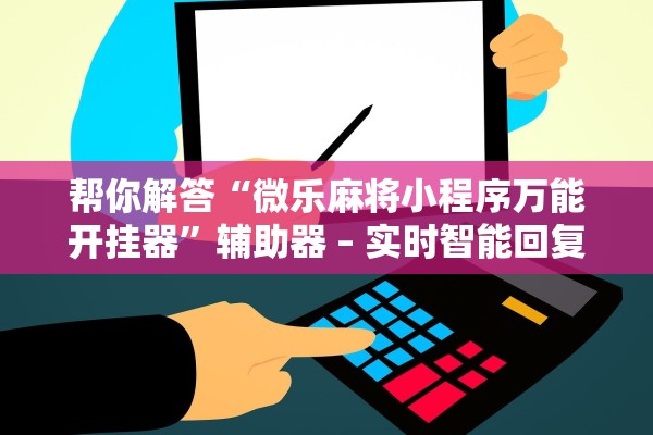 帮你解答“微乐麻将小程序万能开挂器”辅助器 – 实时智能回复