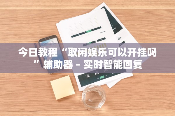 今日教程“取闲娱乐可以开挂吗”辅助器 – 实时智能回复