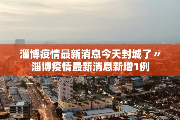 淄博疫情最新消息今天封城了〃淄博疫情最新消息新增1例