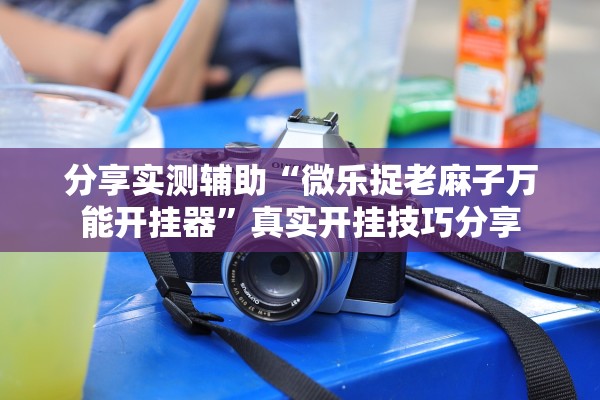 分享实测辅助“微乐捉老麻子万能开挂器”真实开挂技巧分享