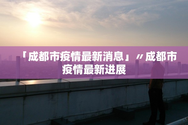 「成都市疫情最新消息」〃成都市疫情最新进展