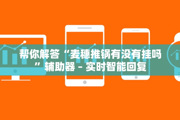 帮你解答“麦穗推锅有没有挂吗”辅助器 – 实时智能回复