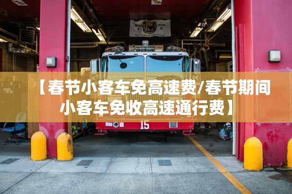 【春节小客车免高速费/春节期间小客车免收高速通行费】
