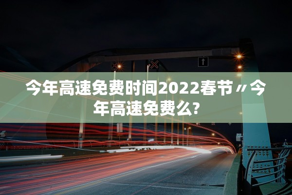 今年高速免费时间2022春节〃今年高速免费么?