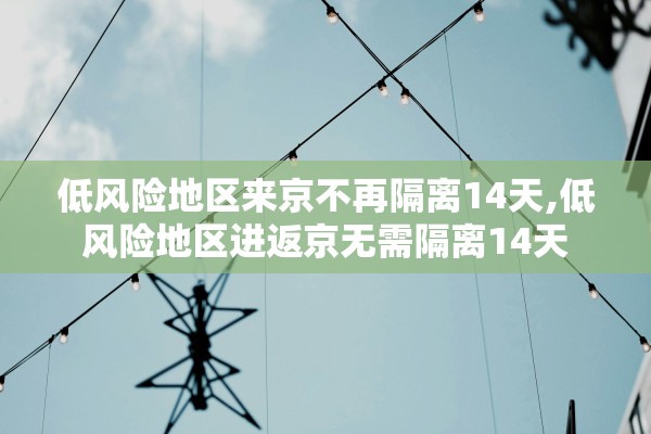 低风险地区来京不再隔离14天,低风险地区进返京无需隔离14天