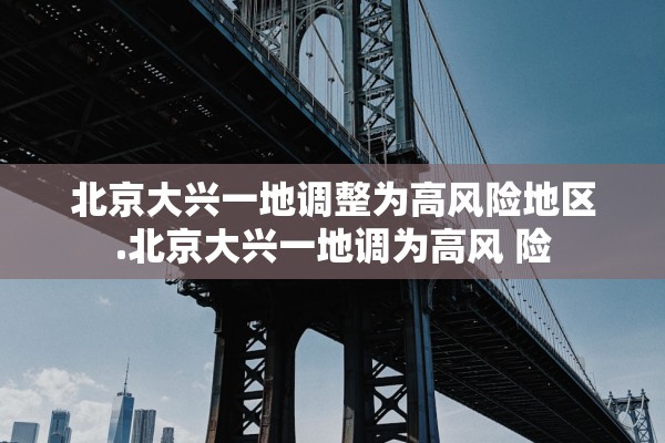 北京大兴一地调整为高风险地区.北京大兴一地调为高风 险