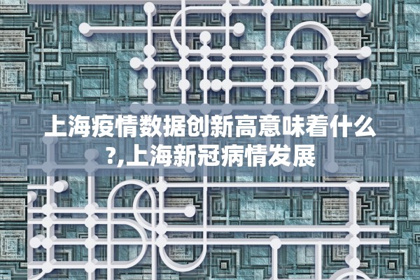 上海疫情数据创新高意味着什么?,上海新冠病情发展