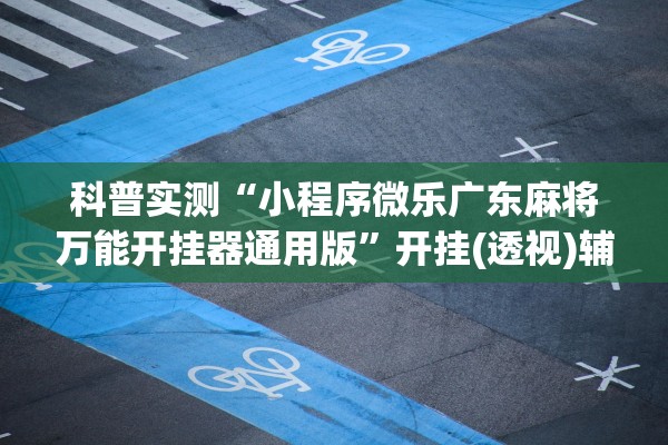 科普实测“小程序微乐广东麻将万能开挂器通用版	”开挂(透视)辅助教程
