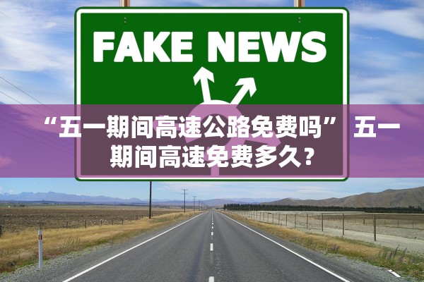 “五一期间高速公路免费吗” 五一期间高速免费多久？