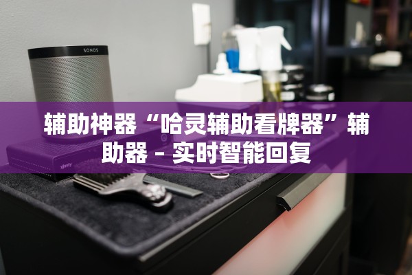 辅助神器“哈灵辅助看牌器”辅助器 – 实时智能回复