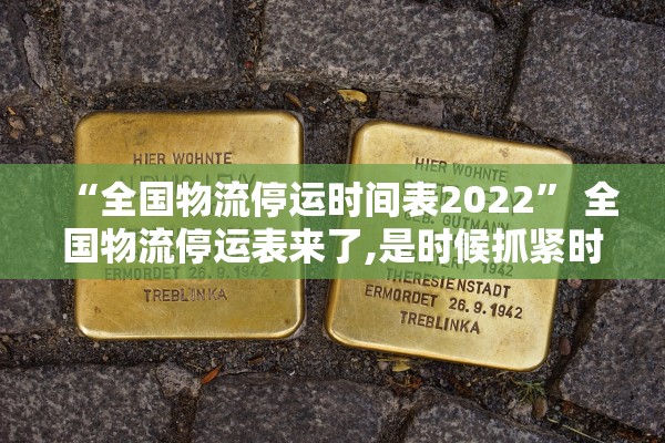 “全国物流停运时间表2022” 全国物流停运表来了,是时候抓紧时间囤货啦？