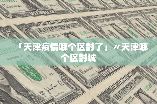 「天津疫情哪个区封了」〃天津哪个区封城