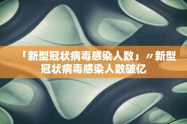 「新型冠状病毒感染人数」〃新型冠状病毒感染人数破亿