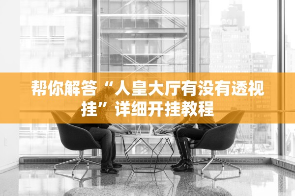 帮你解答“人皇大厅有没有透视挂”详细开挂教程