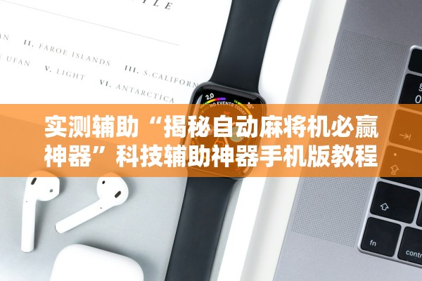 实测辅助“揭秘自动麻将机必赢神器”科技辅助神器手机版教程
