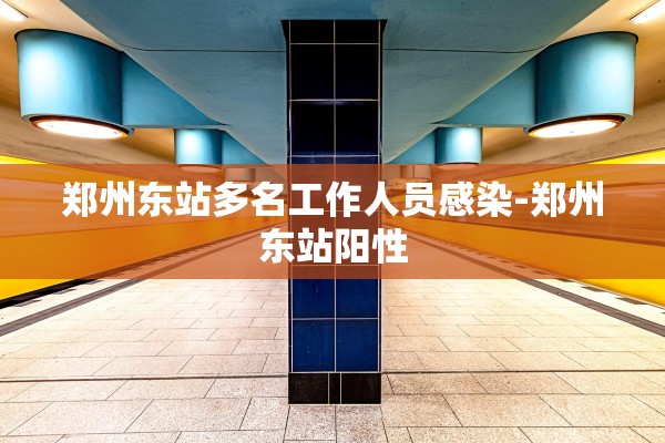 郑州东站多名工作人员感染-郑州东站阳性