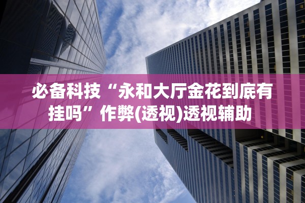 必备科技“永和大厅金花到底有挂吗”作弊(透视)透视辅助 