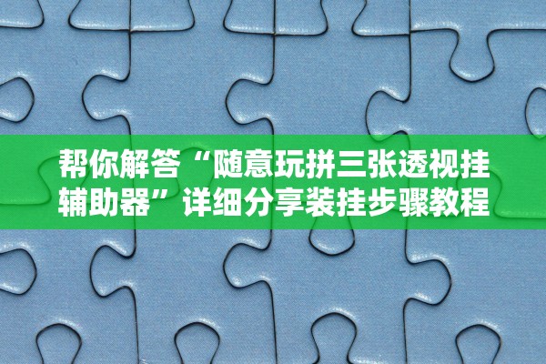帮你解答“随意玩拼三张透视挂辅助器”详细分享装挂步骤教程