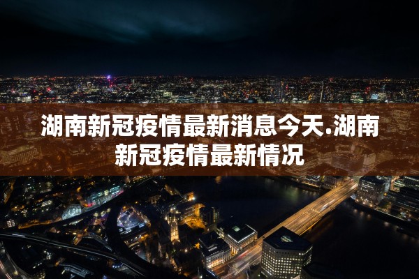 湖南新冠疫情最新消息今天.湖南新冠疫情最新情况