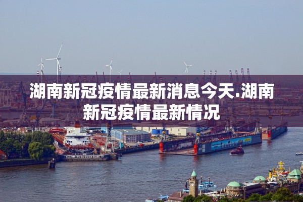 湖南新冠疫情最新消息今天.湖南新冠疫情最新情况