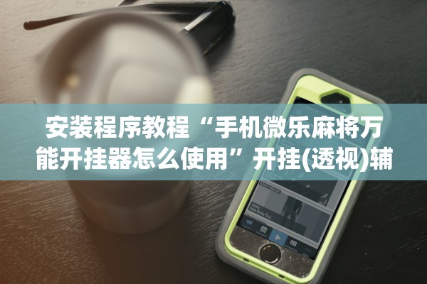 安装程序教程“手机微乐麻将万能开挂器怎么使用”开挂(透视)辅助教程