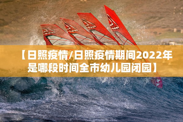 【日照疫情/日照疫情期间2022年是哪段时间全市幼儿园闭园】