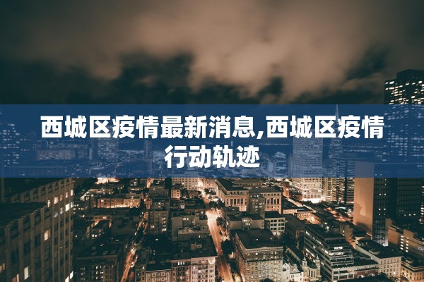 西城区疫情最新消息,西城区疫情行动轨迹