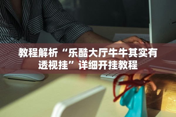 教程解析“乐酷大厅牛牛其实有透视挂”详细开挂教程