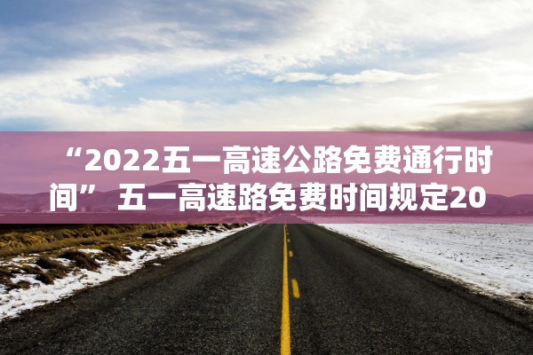 “2022五一高速公路免费通行时间” 五一高速路免费时间规定2020？