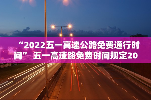 “2022五一高速公路免费通行时间” 五一高速路免费时间规定2020？