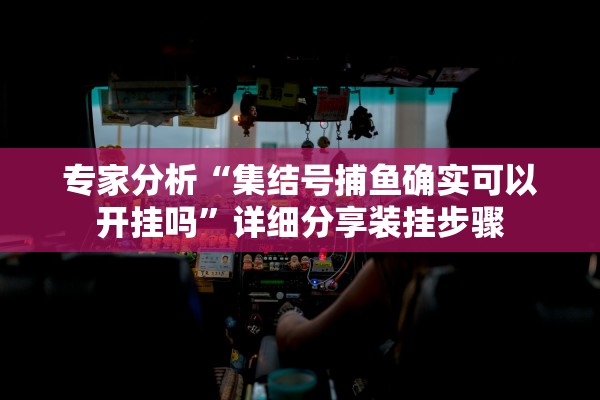 专家分析“集结号捕鱼确实可以开挂吗	”详细分享装挂步骤